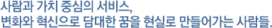 사람과 가치 중심의 서비스, 변화와 혁신으로 담대한 꿈을 현실로 만들어가는 사람들.